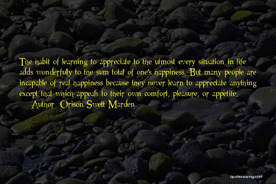 Orison Swett Marden Quotes: The Habit Of Learning To Appreciate To The Utmost Every Situation In Life Adds Wonderfully To The Sum Total Of