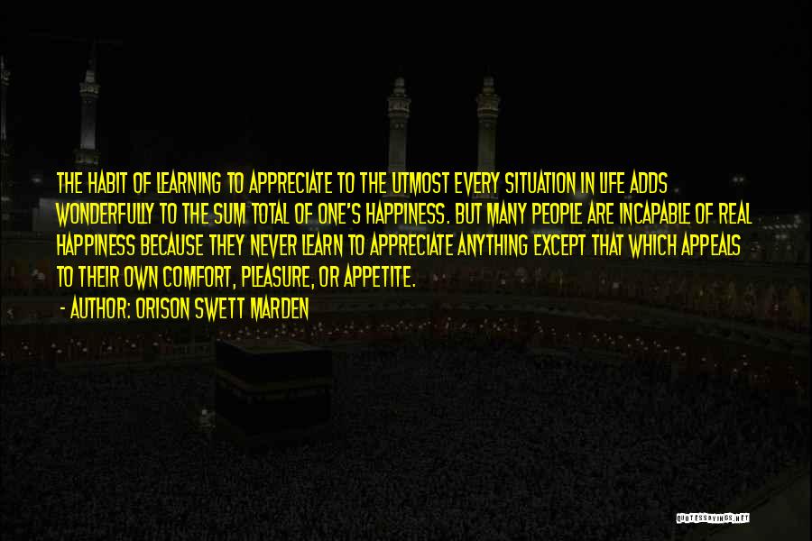 Orison Swett Marden Quotes: The Habit Of Learning To Appreciate To The Utmost Every Situation In Life Adds Wonderfully To The Sum Total Of