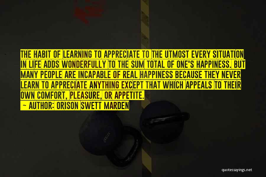 Orison Swett Marden Quotes: The Habit Of Learning To Appreciate To The Utmost Every Situation In Life Adds Wonderfully To The Sum Total Of