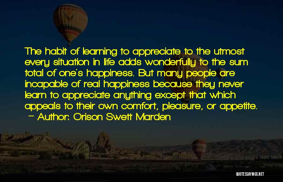 Orison Swett Marden Quotes: The Habit Of Learning To Appreciate To The Utmost Every Situation In Life Adds Wonderfully To The Sum Total Of