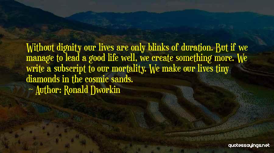 Ronald Dworkin Quotes: Without Dignity Our Lives Are Only Blinks Of Duration. But If We Manage To Lead A Good Life Well, We