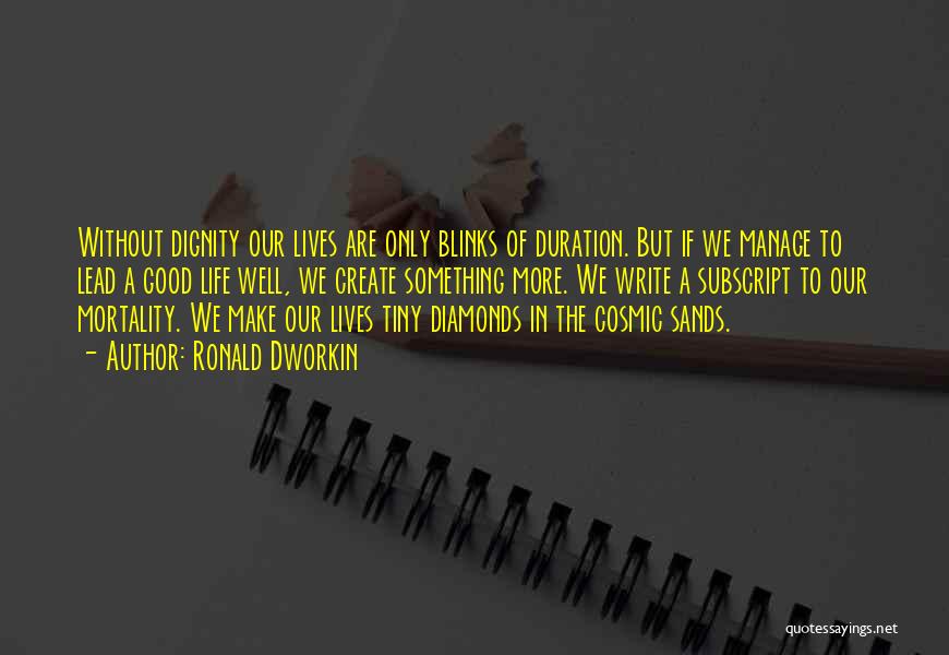 Ronald Dworkin Quotes: Without Dignity Our Lives Are Only Blinks Of Duration. But If We Manage To Lead A Good Life Well, We