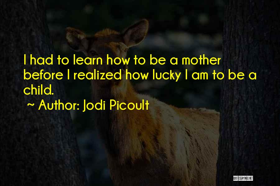 Jodi Picoult Quotes: I Had To Learn How To Be A Mother Before I Realized How Lucky I Am To Be A Child.
