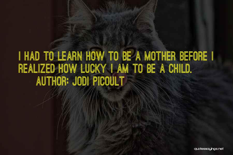 Jodi Picoult Quotes: I Had To Learn How To Be A Mother Before I Realized How Lucky I Am To Be A Child.