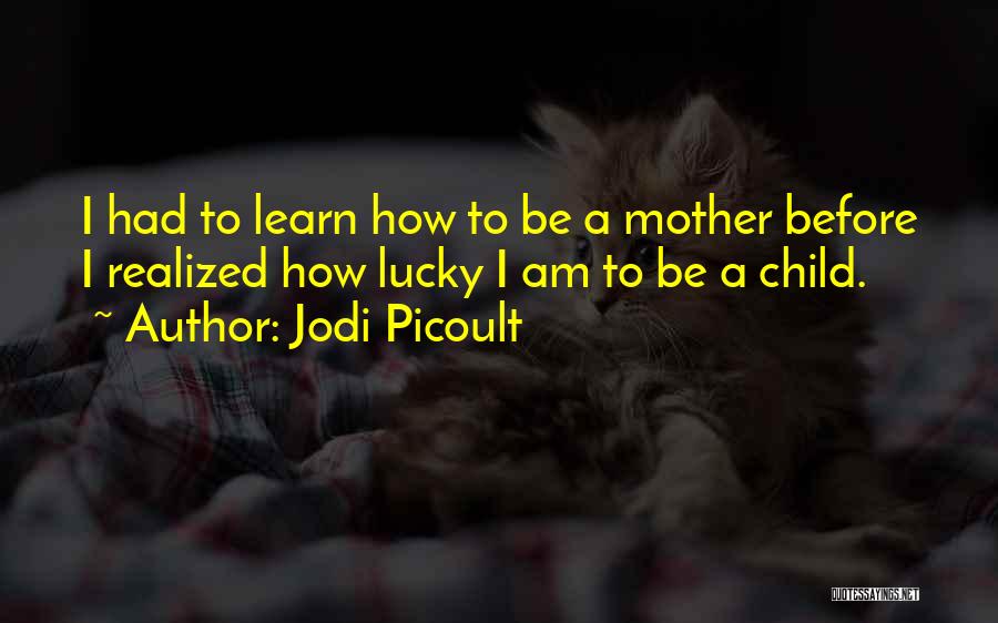 Jodi Picoult Quotes: I Had To Learn How To Be A Mother Before I Realized How Lucky I Am To Be A Child.