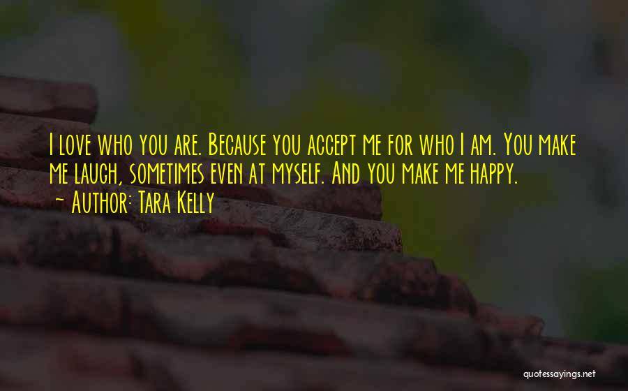 Tara Kelly Quotes: I Love Who You Are. Because You Accept Me For Who I Am. You Make Me Laugh, Sometimes Even At