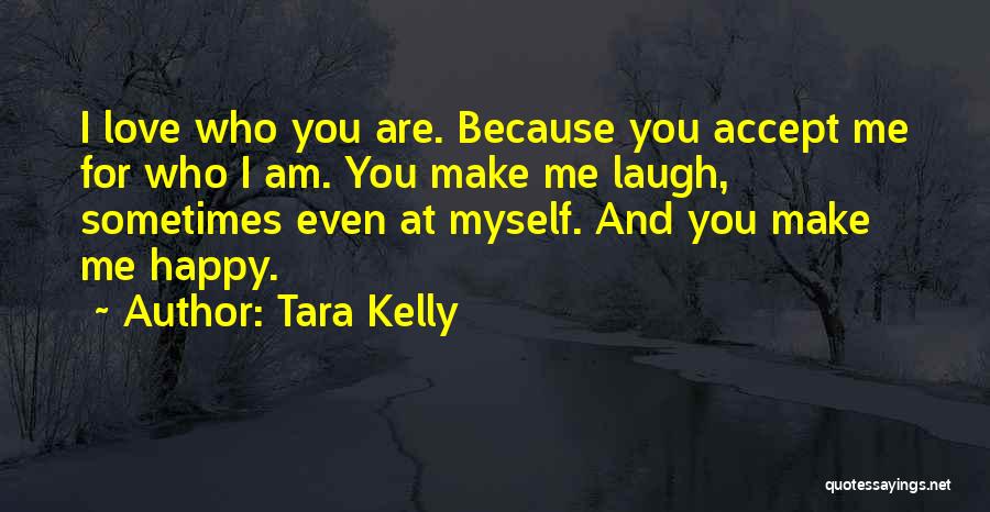 Tara Kelly Quotes: I Love Who You Are. Because You Accept Me For Who I Am. You Make Me Laugh, Sometimes Even At