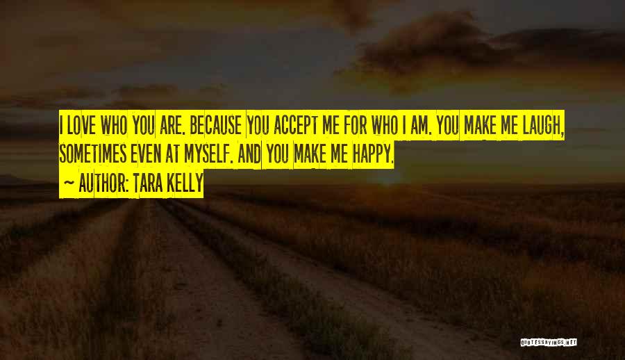 Tara Kelly Quotes: I Love Who You Are. Because You Accept Me For Who I Am. You Make Me Laugh, Sometimes Even At