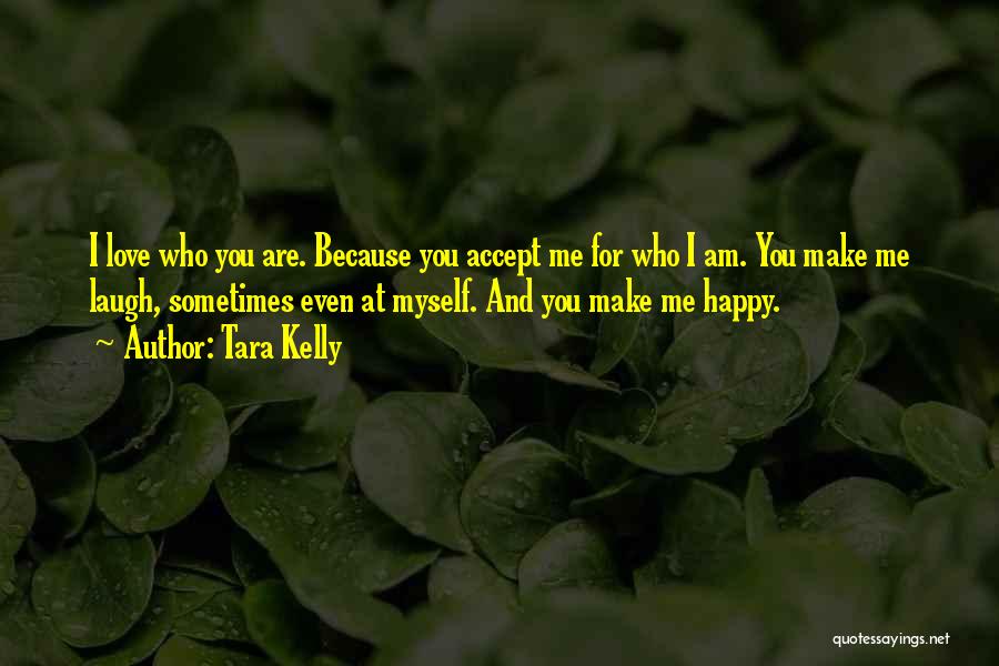Tara Kelly Quotes: I Love Who You Are. Because You Accept Me For Who I Am. You Make Me Laugh, Sometimes Even At