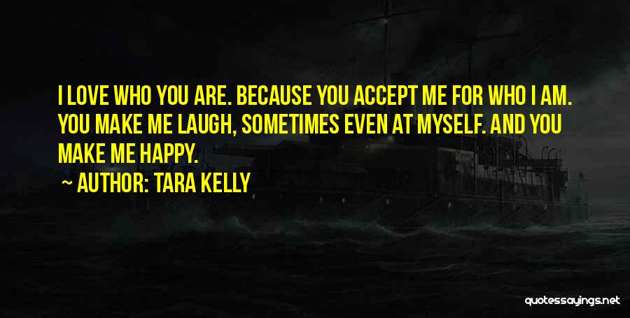 Tara Kelly Quotes: I Love Who You Are. Because You Accept Me For Who I Am. You Make Me Laugh, Sometimes Even At