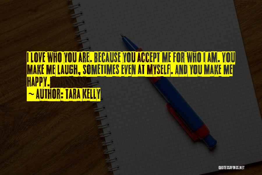 Tara Kelly Quotes: I Love Who You Are. Because You Accept Me For Who I Am. You Make Me Laugh, Sometimes Even At