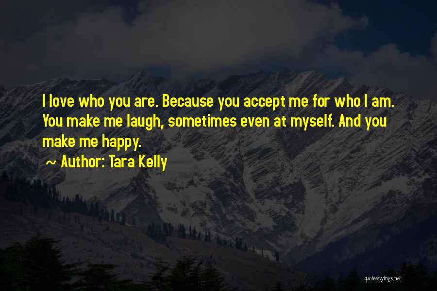Tara Kelly Quotes: I Love Who You Are. Because You Accept Me For Who I Am. You Make Me Laugh, Sometimes Even At