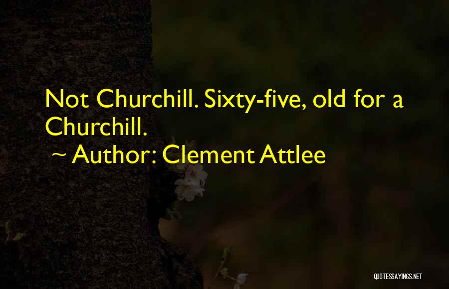 Clement Attlee Quotes: Not Churchill. Sixty-five, Old For A Churchill.