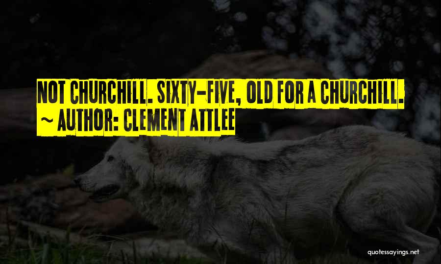 Clement Attlee Quotes: Not Churchill. Sixty-five, Old For A Churchill.