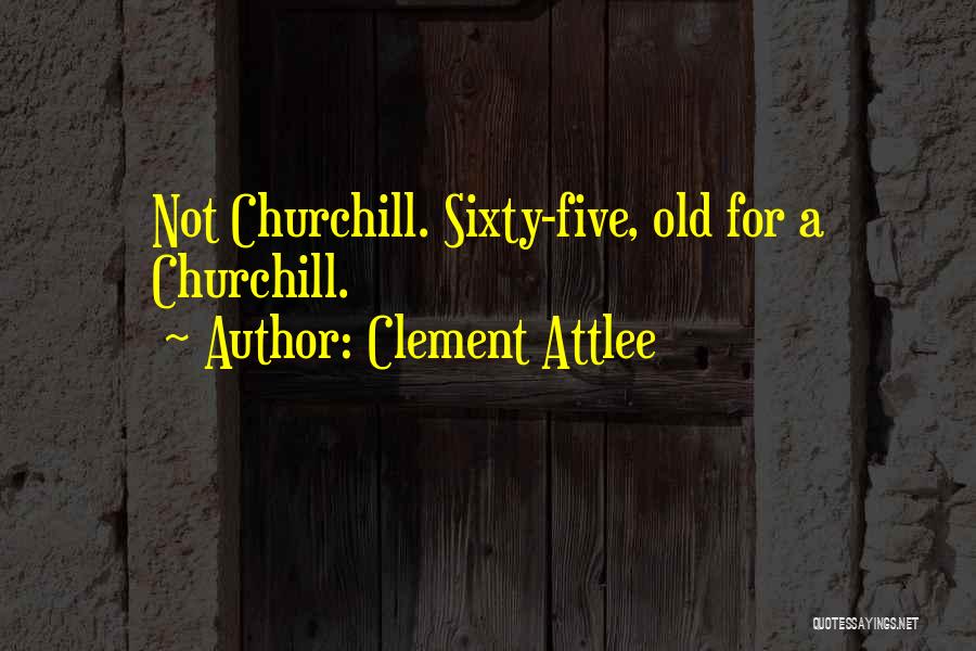 Clement Attlee Quotes: Not Churchill. Sixty-five, Old For A Churchill.