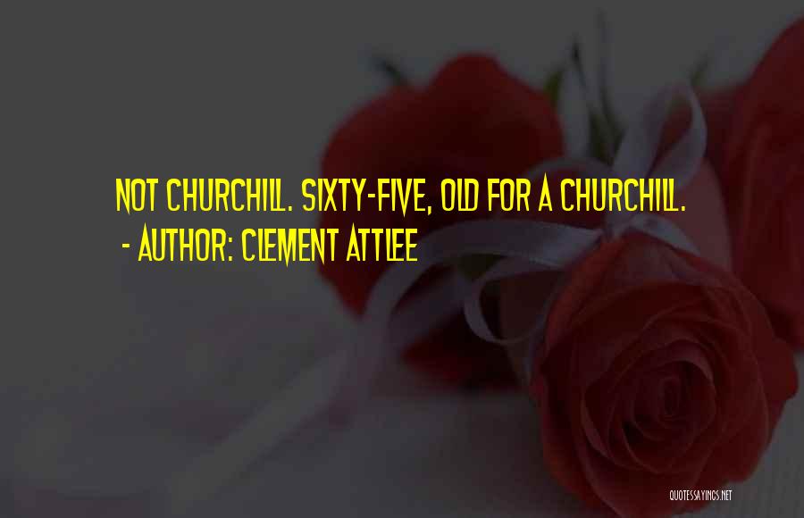 Clement Attlee Quotes: Not Churchill. Sixty-five, Old For A Churchill.