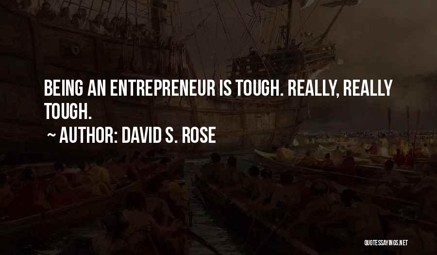 David S. Rose Quotes: Being An Entrepreneur Is Tough. Really, Really Tough.