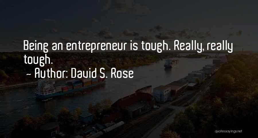 David S. Rose Quotes: Being An Entrepreneur Is Tough. Really, Really Tough.