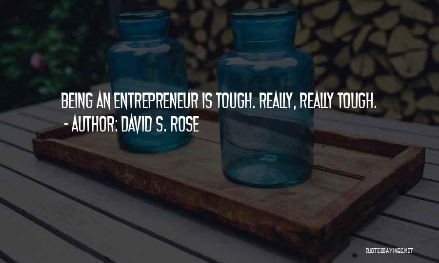 David S. Rose Quotes: Being An Entrepreneur Is Tough. Really, Really Tough.