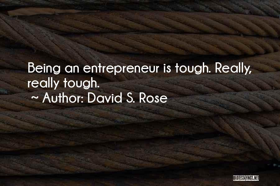 David S. Rose Quotes: Being An Entrepreneur Is Tough. Really, Really Tough.