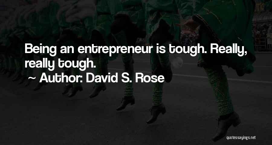 David S. Rose Quotes: Being An Entrepreneur Is Tough. Really, Really Tough.