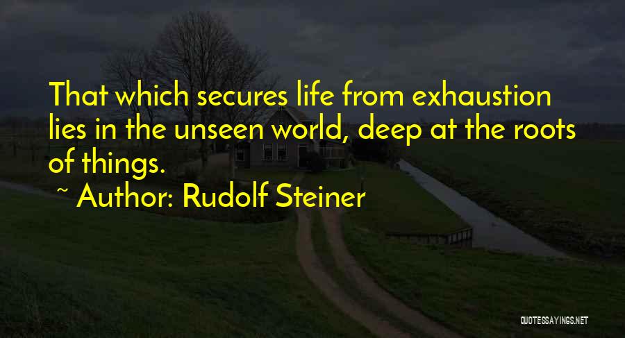 Rudolf Steiner Quotes: That Which Secures Life From Exhaustion Lies In The Unseen World, Deep At The Roots Of Things.