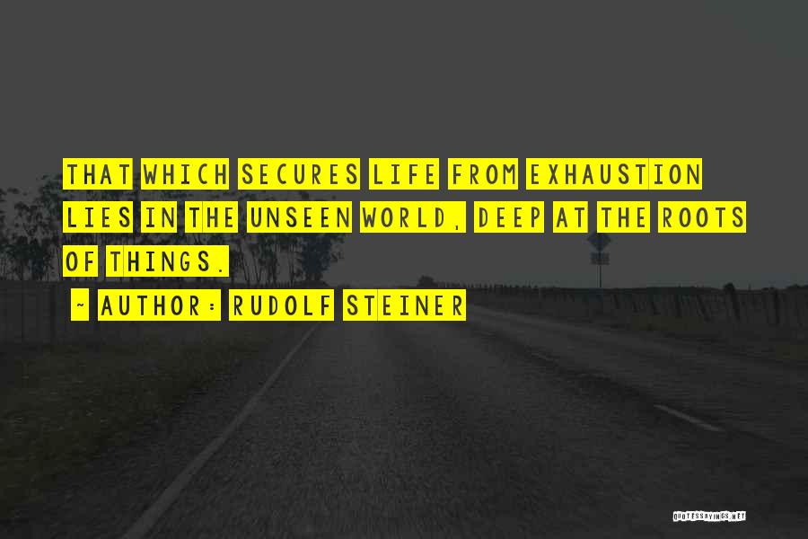 Rudolf Steiner Quotes: That Which Secures Life From Exhaustion Lies In The Unseen World, Deep At The Roots Of Things.