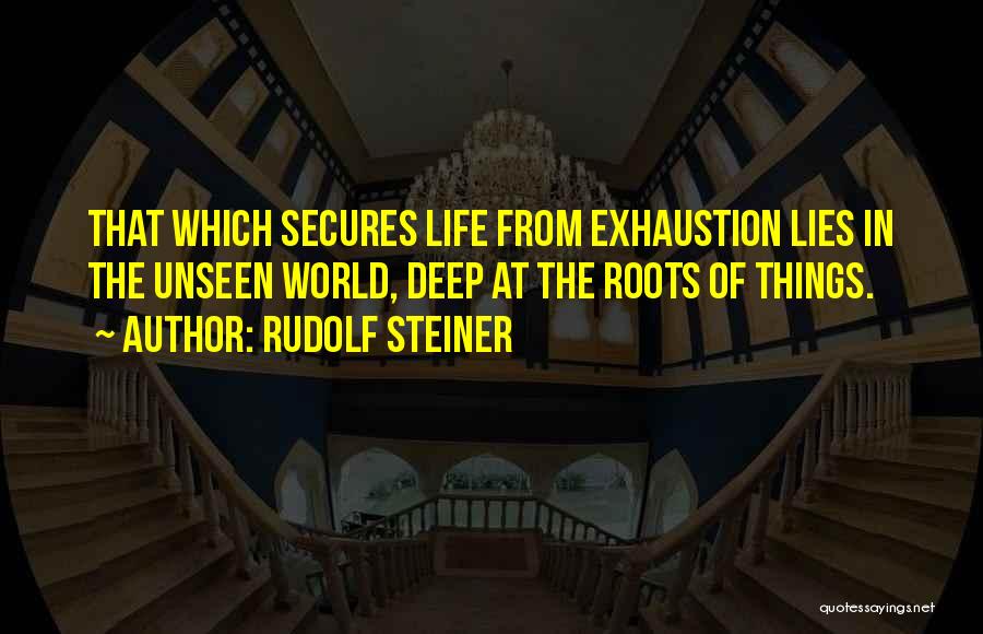 Rudolf Steiner Quotes: That Which Secures Life From Exhaustion Lies In The Unseen World, Deep At The Roots Of Things.