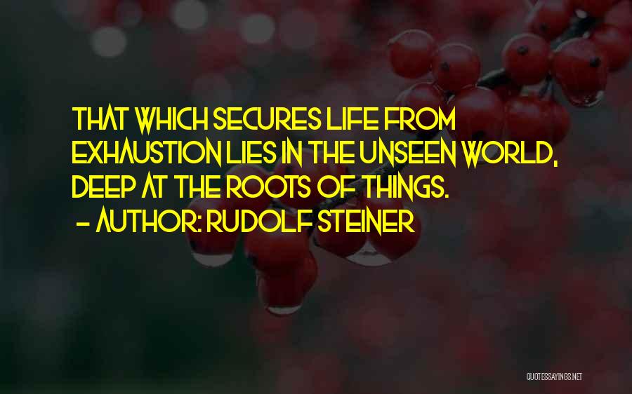 Rudolf Steiner Quotes: That Which Secures Life From Exhaustion Lies In The Unseen World, Deep At The Roots Of Things.