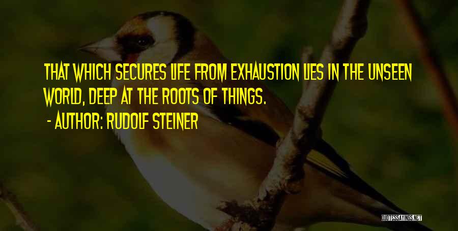 Rudolf Steiner Quotes: That Which Secures Life From Exhaustion Lies In The Unseen World, Deep At The Roots Of Things.