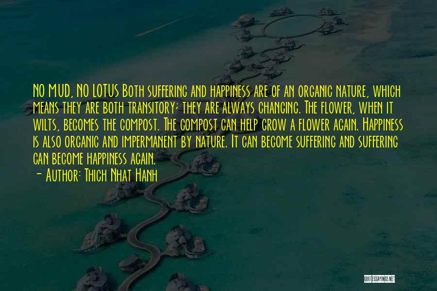 Thich Nhat Hanh Quotes: No Mud, No Lotus Both Suffering And Happiness Are Of An Organic Nature, Which Means They Are Both Transitory; They