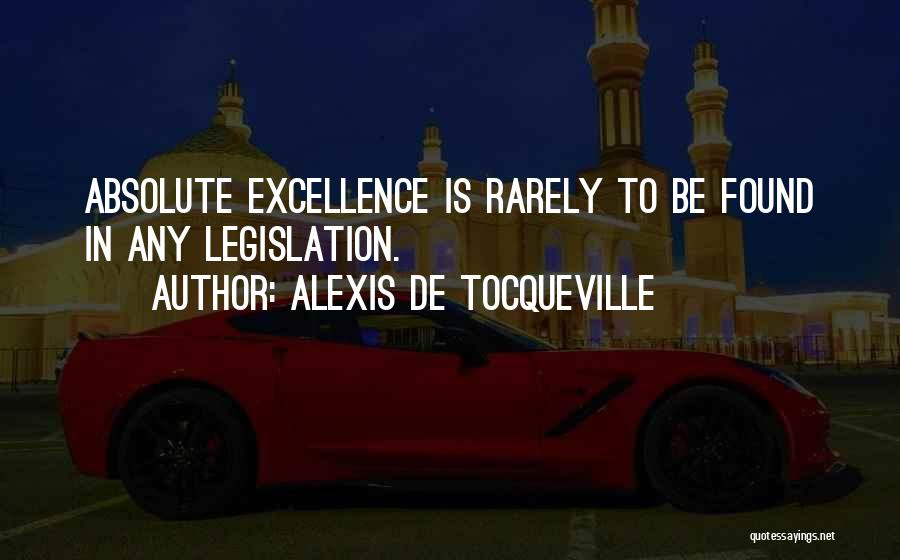 Alexis De Tocqueville Quotes: Absolute Excellence Is Rarely To Be Found In Any Legislation.