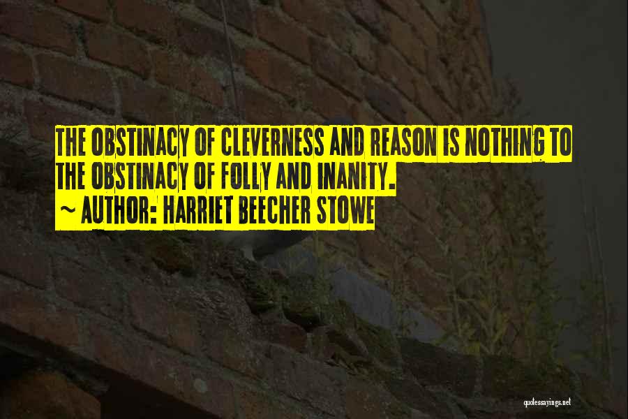 Harriet Beecher Stowe Quotes: The Obstinacy Of Cleverness And Reason Is Nothing To The Obstinacy Of Folly And Inanity.