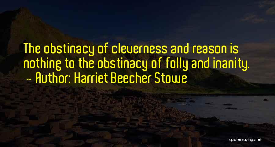Harriet Beecher Stowe Quotes: The Obstinacy Of Cleverness And Reason Is Nothing To The Obstinacy Of Folly And Inanity.