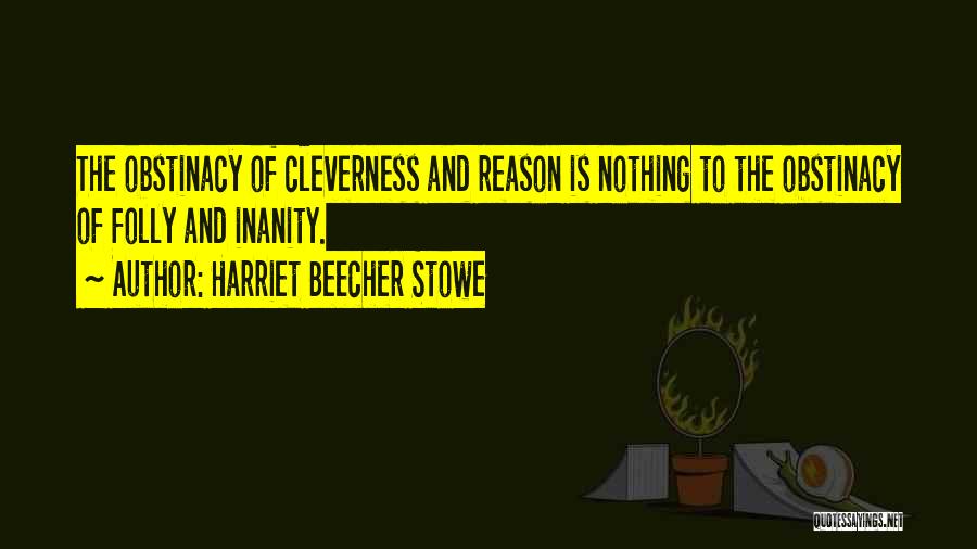 Harriet Beecher Stowe Quotes: The Obstinacy Of Cleverness And Reason Is Nothing To The Obstinacy Of Folly And Inanity.