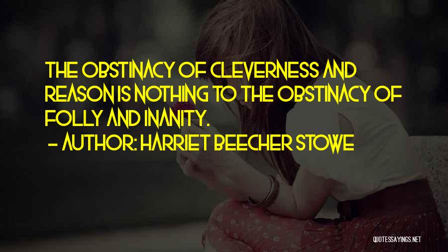 Harriet Beecher Stowe Quotes: The Obstinacy Of Cleverness And Reason Is Nothing To The Obstinacy Of Folly And Inanity.