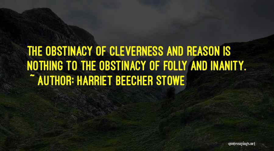 Harriet Beecher Stowe Quotes: The Obstinacy Of Cleverness And Reason Is Nothing To The Obstinacy Of Folly And Inanity.