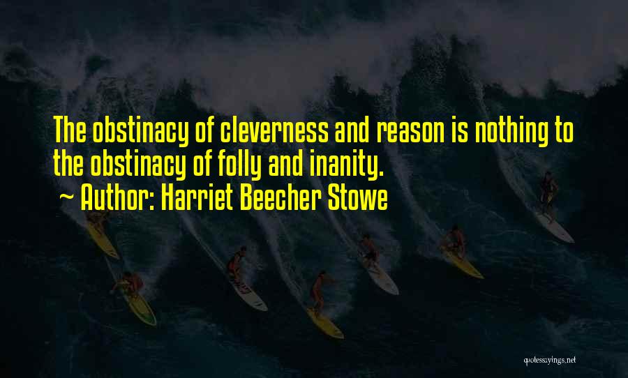 Harriet Beecher Stowe Quotes: The Obstinacy Of Cleverness And Reason Is Nothing To The Obstinacy Of Folly And Inanity.