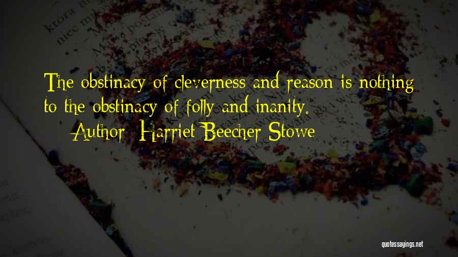 Harriet Beecher Stowe Quotes: The Obstinacy Of Cleverness And Reason Is Nothing To The Obstinacy Of Folly And Inanity.