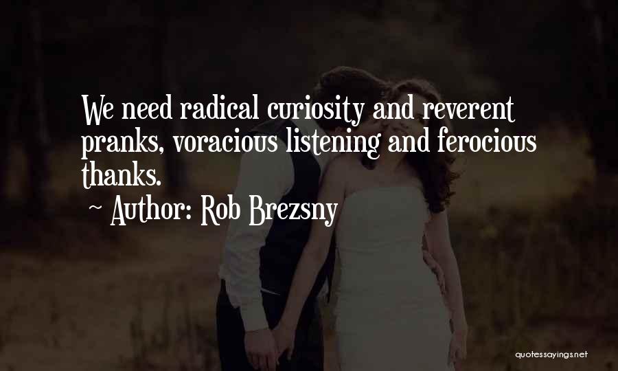 Rob Brezsny Quotes: We Need Radical Curiosity And Reverent Pranks, Voracious Listening And Ferocious Thanks.