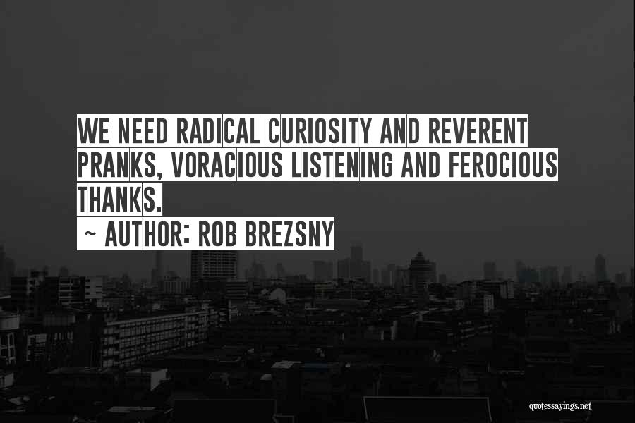 Rob Brezsny Quotes: We Need Radical Curiosity And Reverent Pranks, Voracious Listening And Ferocious Thanks.