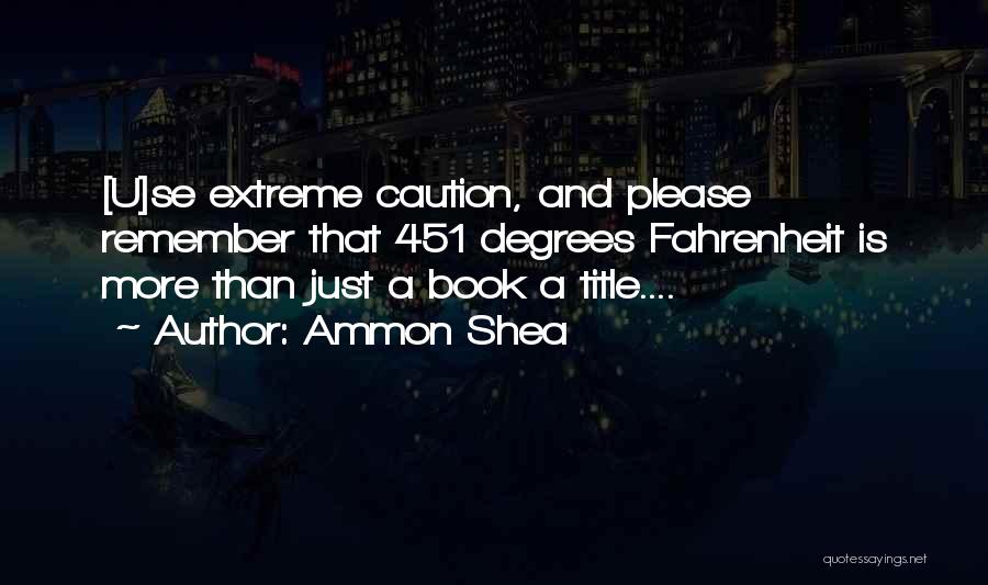 Ammon Shea Quotes: [u]se Extreme Caution, And Please Remember That 451 Degrees Fahrenheit Is More Than Just A Book A Title....