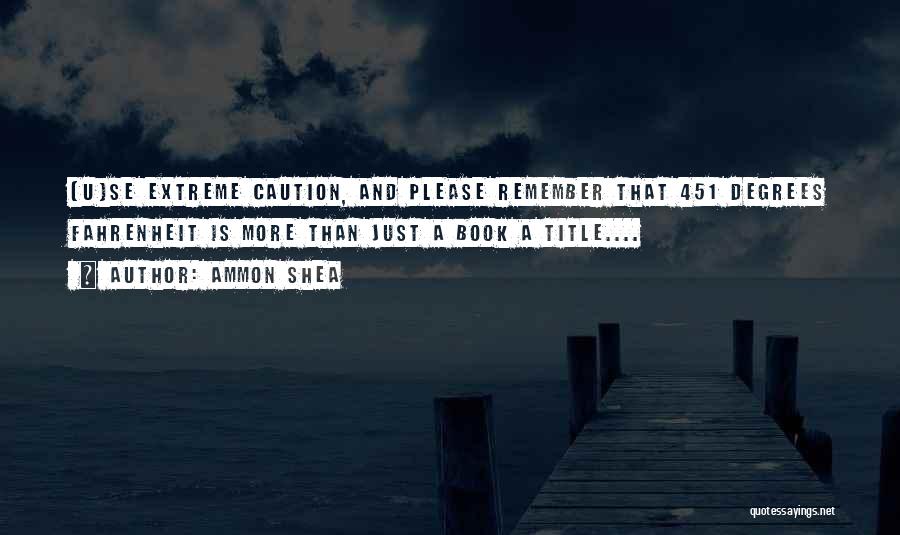 Ammon Shea Quotes: [u]se Extreme Caution, And Please Remember That 451 Degrees Fahrenheit Is More Than Just A Book A Title....