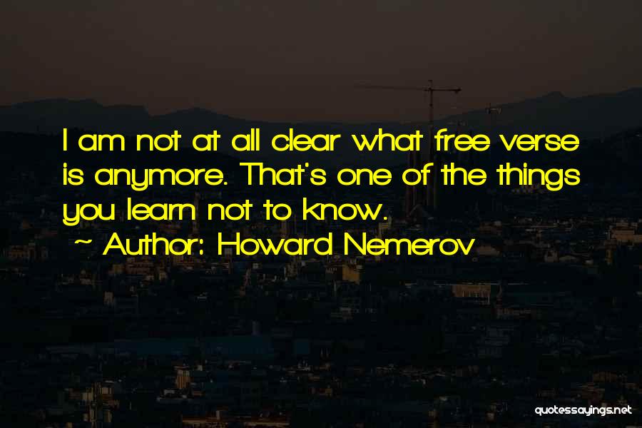 Howard Nemerov Quotes: I Am Not At All Clear What Free Verse Is Anymore. That's One Of The Things You Learn Not To