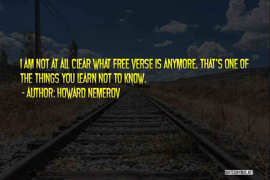 Howard Nemerov Quotes: I Am Not At All Clear What Free Verse Is Anymore. That's One Of The Things You Learn Not To