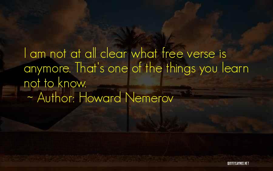 Howard Nemerov Quotes: I Am Not At All Clear What Free Verse Is Anymore. That's One Of The Things You Learn Not To
