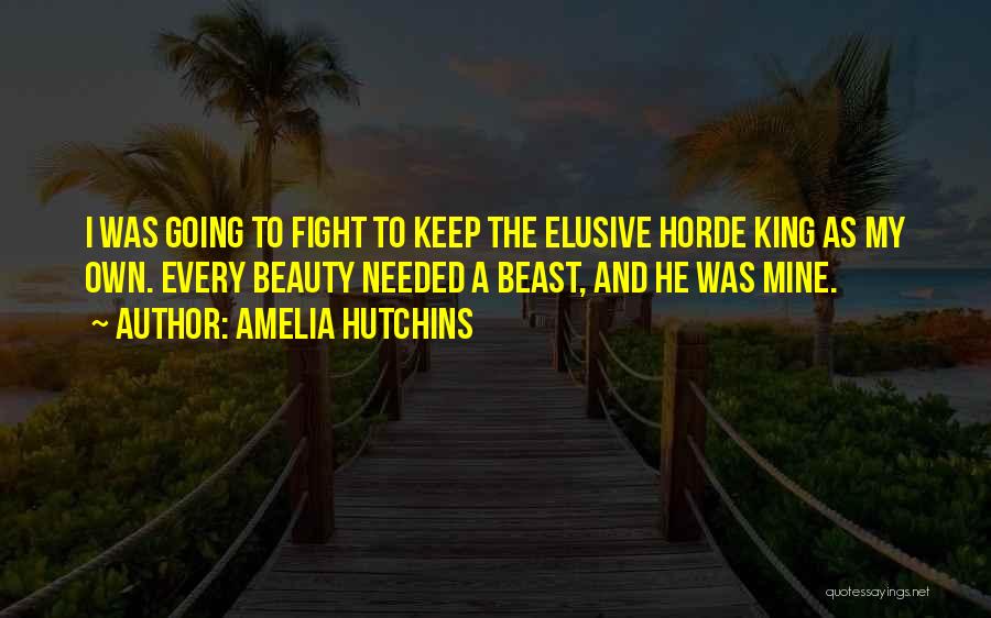 Amelia Hutchins Quotes: I Was Going To Fight To Keep The Elusive Horde King As My Own. Every Beauty Needed A Beast, And