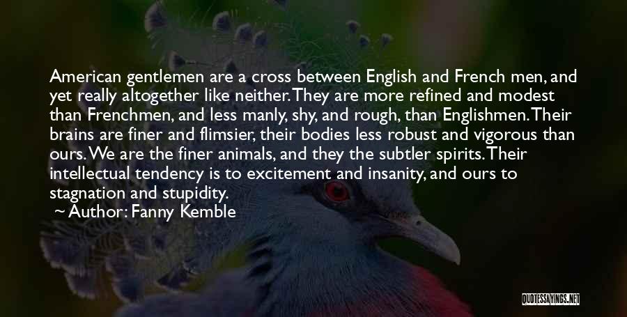 Fanny Kemble Quotes: American Gentlemen Are A Cross Between English And French Men, And Yet Really Altogether Like Neither. They Are More Refined
