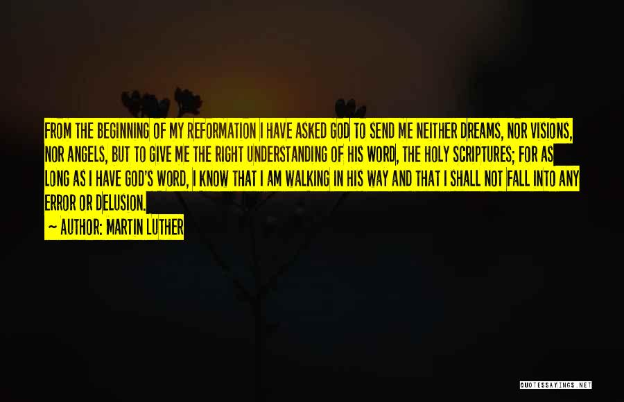 Martin Luther Quotes: From The Beginning Of My Reformation I Have Asked God To Send Me Neither Dreams, Nor Visions, Nor Angels, But