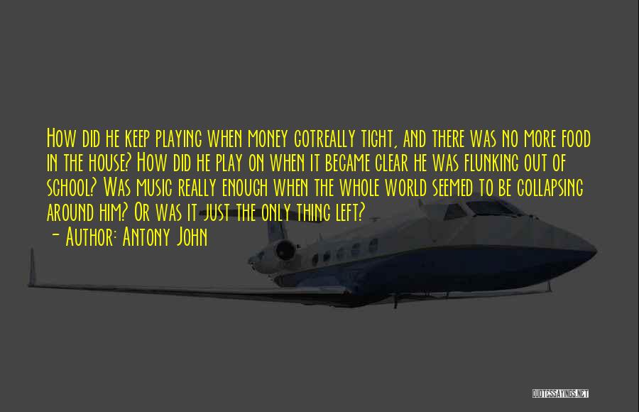 Antony John Quotes: How Did He Keep Playing When Money Gotreally Tight, And There Was No More Food In The House? How Did